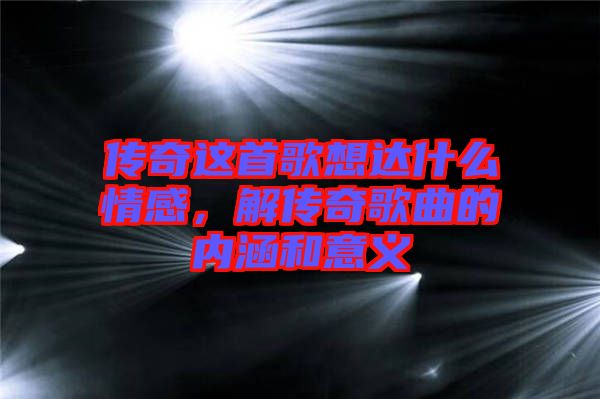 傳奇這首歌想達什么情感，解傳奇歌曲的內(nèi)涵和意義
