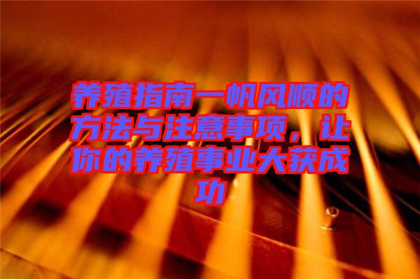 養(yǎng)殖指南一帆風(fēng)順的方法與注意事項(xiàng)，讓你的養(yǎng)殖事業(yè)大獲成功