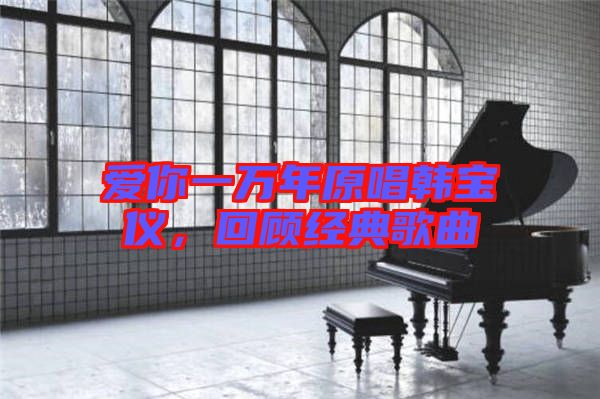 愛你一萬年原唱韓寶儀，回顧經(jīng)典歌曲
