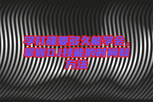 學(xué)打碟要多久能學(xué)會(huì)，掌握DJ技能的時(shí)間和方法