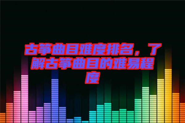 古箏曲目難度排名，了解古箏曲目的難易程度