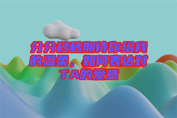 分分秒秒期待你給我的溫柔，如何表達(dá)對TA的愛意