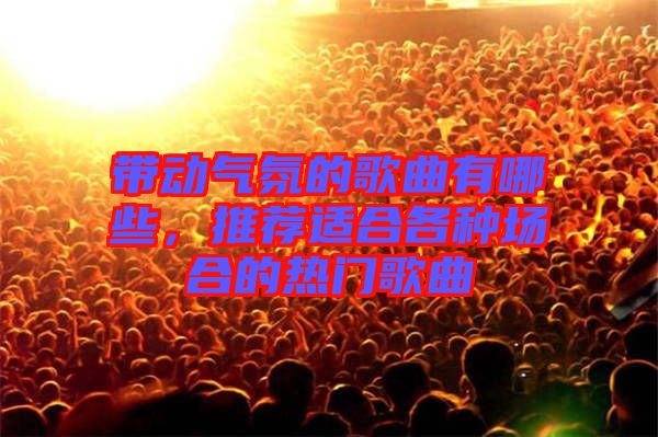 帶動(dòng)氣氛的歌曲有哪些，推薦適合各種場合的熱門歌曲