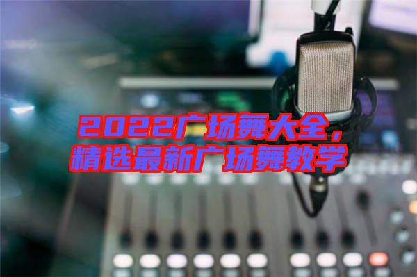 2022廣場舞大全，精選最新廣場舞教學(xué)