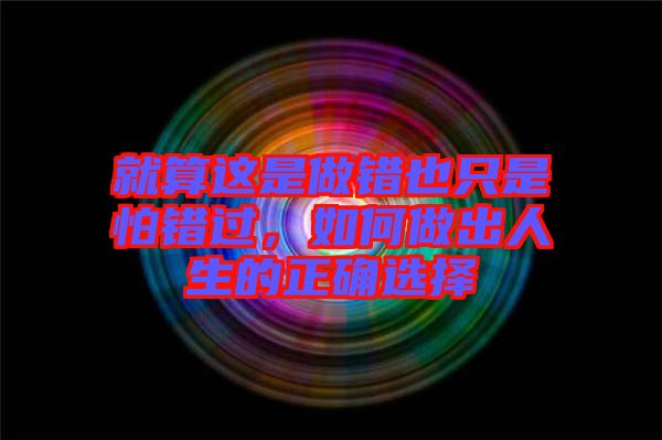 就算這是做錯(cuò)也只是怕錯(cuò)過(guò)，如何做出人生的正確選擇