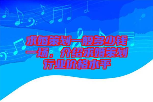 求婚策劃一般多少錢一場(chǎng)，介紹求婚策劃行業(yè)價(jià)格水平