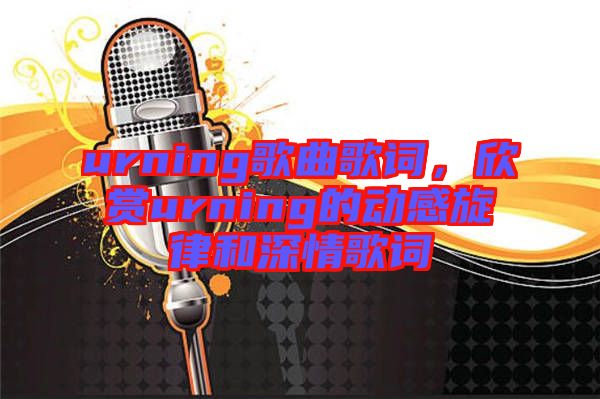 urning歌曲歌詞，欣賞urning的動(dòng)感旋律和深情歌詞