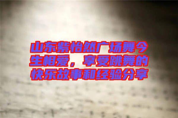 山東紫怡然廣場(chǎng)舞今生相愛，享受跳舞的快樂故事和經(jīng)驗(yàn)分享