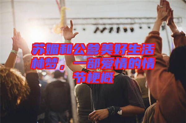蘇媚和公爹美好生活林夢(mèng)，一部愛(ài)情的情節(jié)梗概