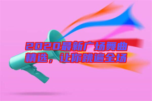 2020最新廣場舞曲精選，讓你跳遍全場