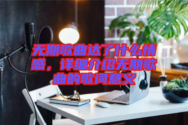 無(wú)期歌曲達(dá)了什么情感，詳細(xì)介紹無(wú)期歌曲的歌詞意義