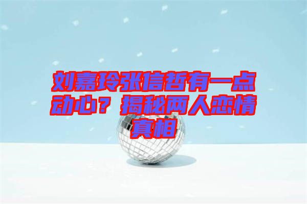 劉嘉玲張信哲有一點(diǎn)動心？揭秘兩人戀情真相