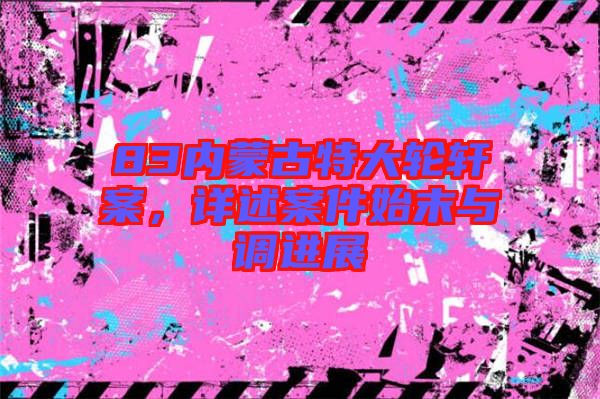83內(nèi)蒙古特大輪軒案，詳述案件始末與調(diào)進展