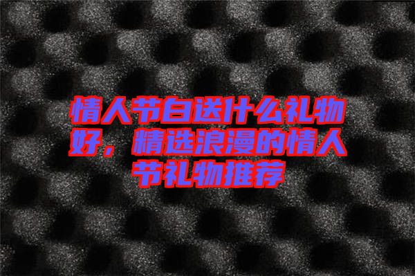 情人節(jié)白送什么禮物好，精選浪漫的情人節(jié)禮物推薦