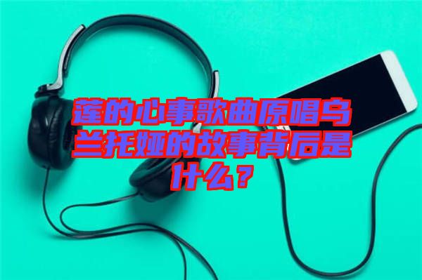 蓮的心事歌曲原唱烏蘭托婭的故事背后是什么？