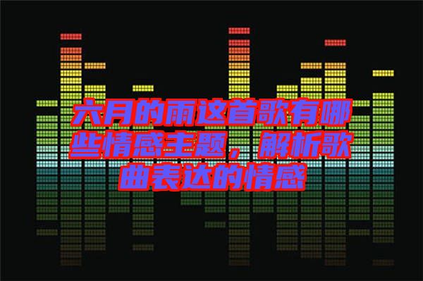 六月的雨這首歌有哪些情感主題，解析歌曲表達(dá)的情感