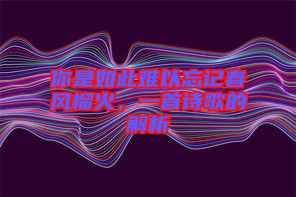 你是如此難以忘記春風(fēng)榴火，一首詩歌的解析