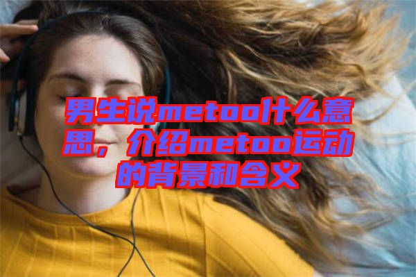 男生說metoo什么意思，介紹metoo運動的背景和含義