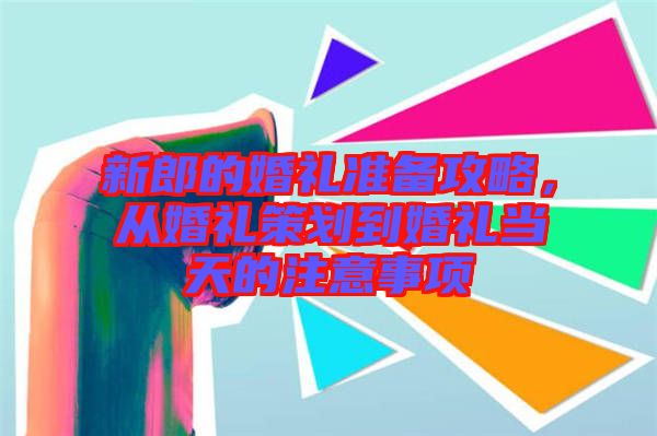 新郎的婚禮準備攻略，從婚禮策劃到婚禮當(dāng)天的注意事項