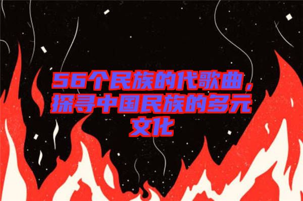 56個民族的代歌曲，探尋中國民族的多元文化