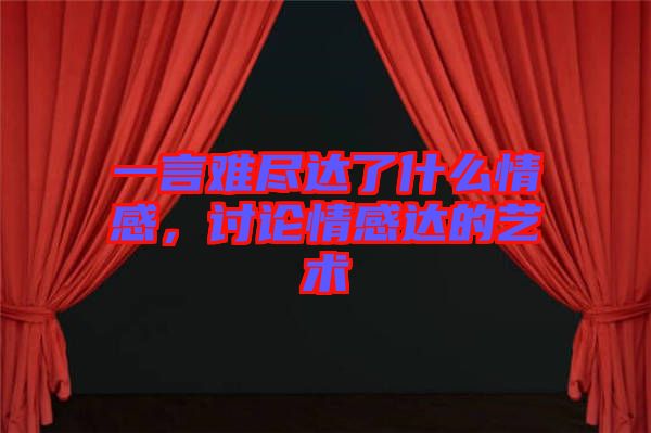 一言難盡達(dá)了什么情感，討論情感達(dá)的藝術(shù)