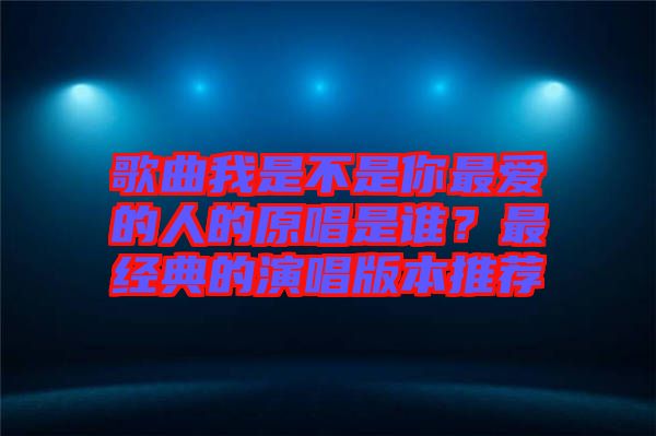歌曲我是不是你最愛的人的原唱是誰？最經典的演唱版本推薦