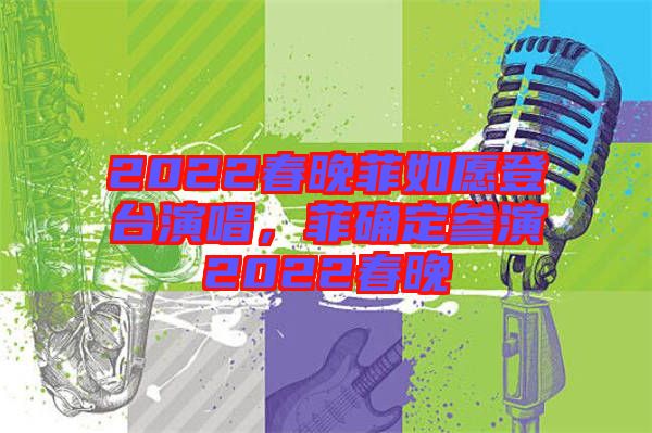 2022春晚菲如愿登臺演唱，菲確定參演2022春晚