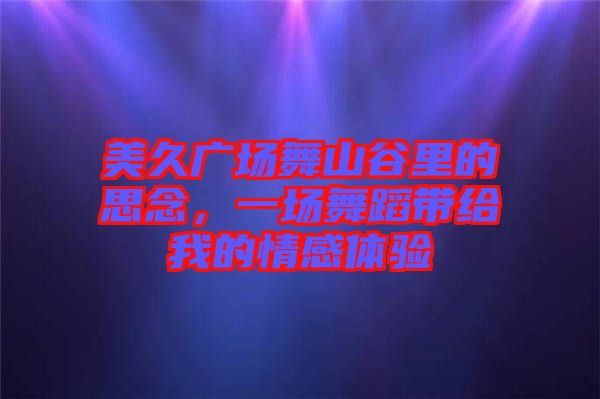 美久廣場舞山谷里的思念，一場舞蹈帶給我的情感體驗(yàn)