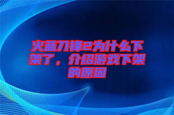 火藍(lán)刀鋒2為什么下架了，介紹游戲下架的原因