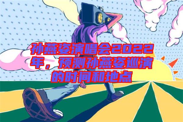 孫燕姿演唱會2022年，預(yù)測孫燕姿巡演的時(shí)間和地點(diǎn)