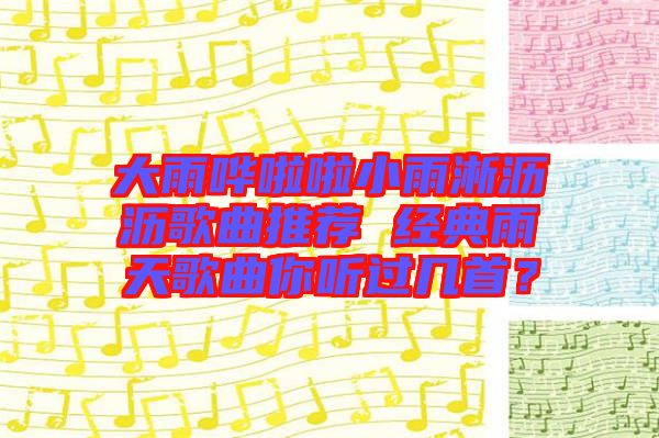 大雨嘩啦啦小雨淅瀝瀝歌曲推薦 經(jīng)典雨天歌曲你聽過幾首？