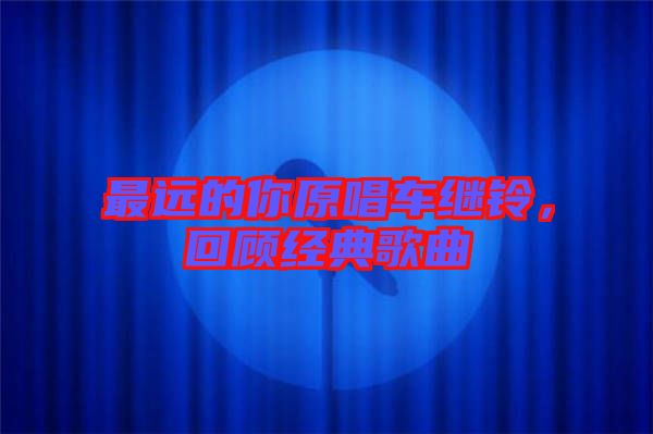 最遠(yuǎn)的你原唱車?yán)^鈴，回顧經(jīng)典歌曲