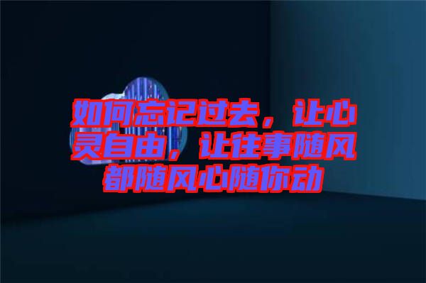 如何忘記過去，讓心靈自由，讓往事隨風(fēng)都隨風(fēng)心隨你動(dòng)
