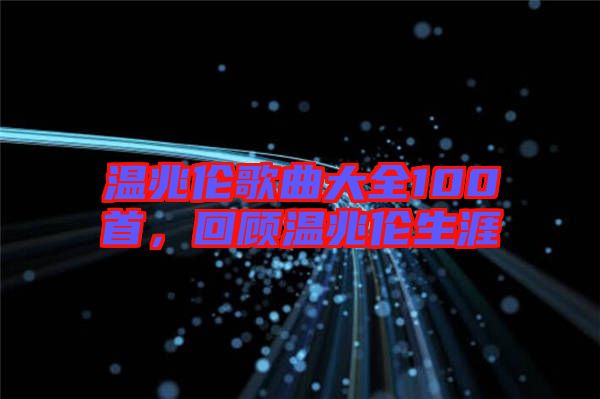 溫兆倫歌曲大全100首，回顧溫兆倫生涯