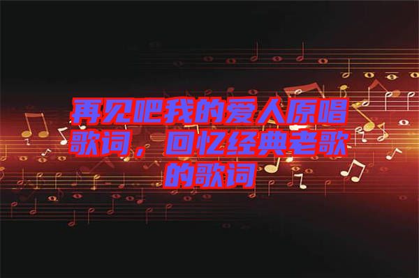 再見吧我的愛人原唱歌詞，回憶經(jīng)典老歌的歌詞