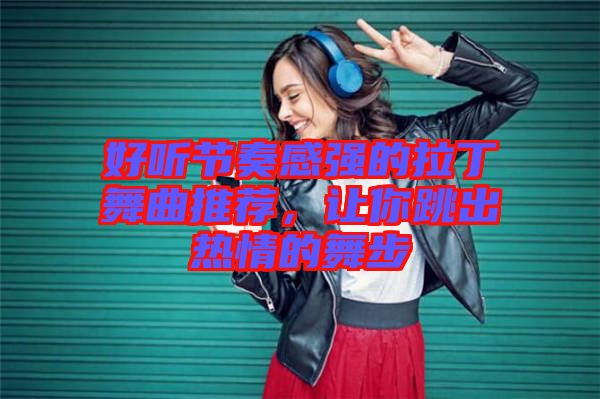 好聽(tīng)節(jié)奏感強(qiáng)的拉丁舞曲推薦，讓你跳出熱情的舞步