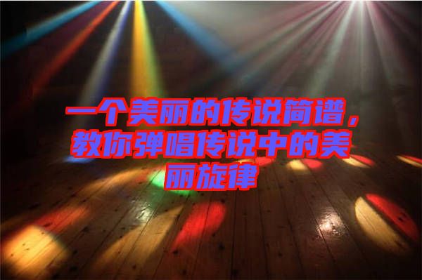 一個(gè)美麗的傳說簡(jiǎn)譜，教你彈唱傳說中的美麗旋律