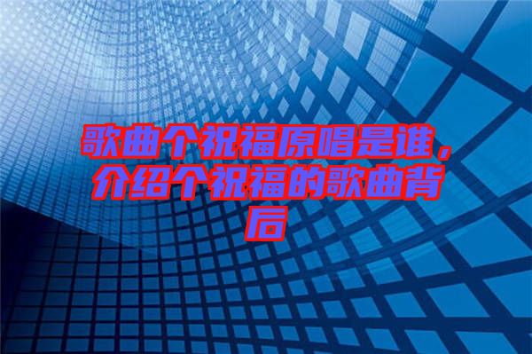 歌曲個(gè)祝福原唱是誰，介紹個(gè)祝福的歌曲背后