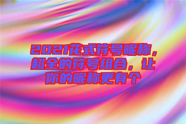 2021花式符號(hào)昵稱，超全的符號(hào)組合，讓你的昵稱更有個(gè)