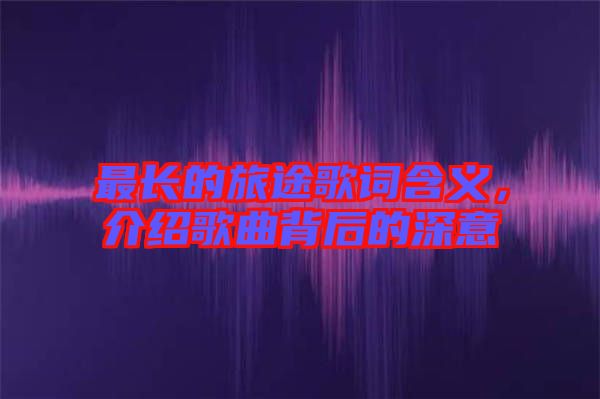 最長的旅途歌詞含義，介紹歌曲背后的深意