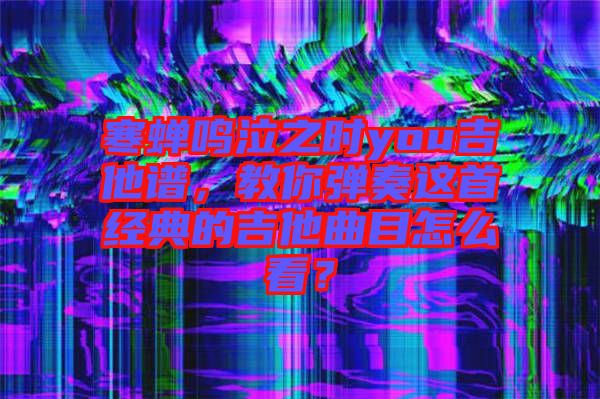 寒蟬鳴泣之時(shí)you吉他譜，教你彈奏這首經(jīng)典的吉他曲目怎么看？
