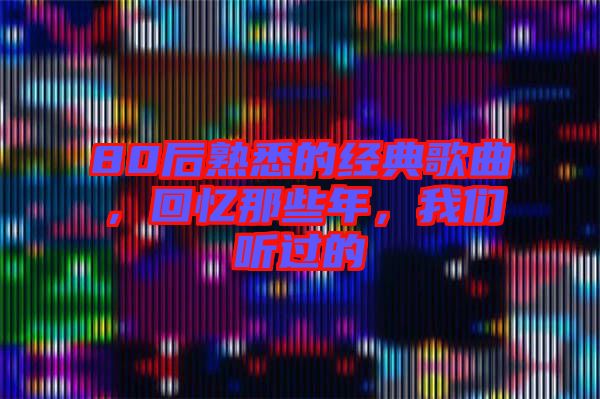 80后熟悉的經(jīng)典歌曲，回憶那些年，我們聽(tīng)過(guò)的