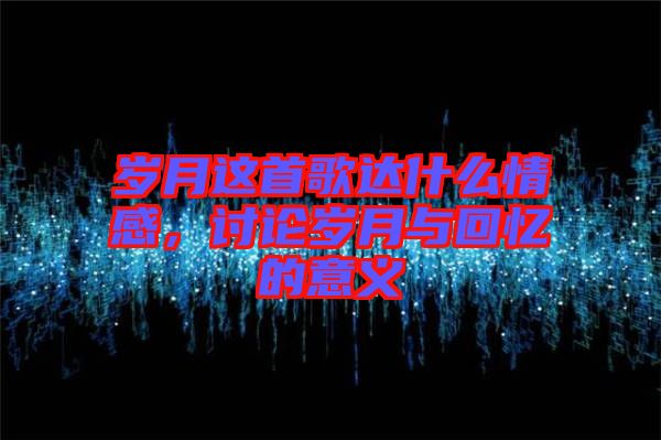 歲月這首歌達什么情感，討論歲月與回憶的意義