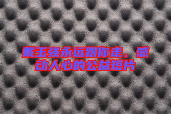 戴玉強永遠跟你走，感動人心的公益短片