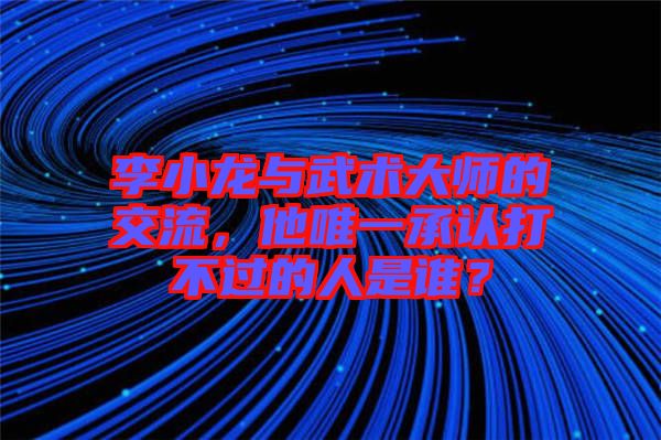 李小龍與武術(shù)大師的交流，他唯一承認(rèn)打不過(guò)的人是誰(shuí)？