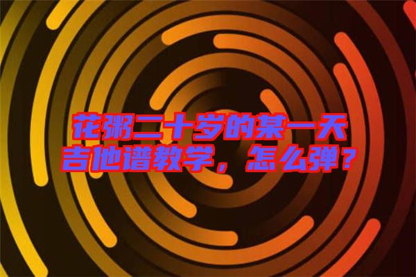 花粥二十歲的某一天吉他譜教學(xué)，怎么彈？