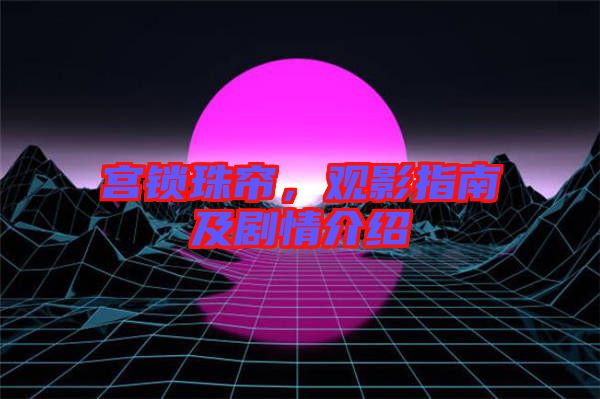 宮鎖珠簾，觀影指南及劇情介紹