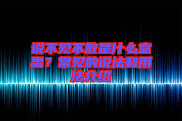 說(shuō)不見(jiàn)不散是什么意思？常見(jiàn)的說(shuō)法和用法介紹