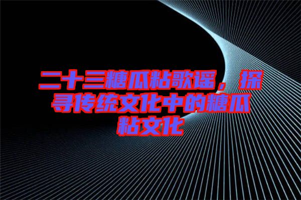 二十三糖瓜粘歌謠，探尋傳統(tǒng)文化中的糖瓜粘文化