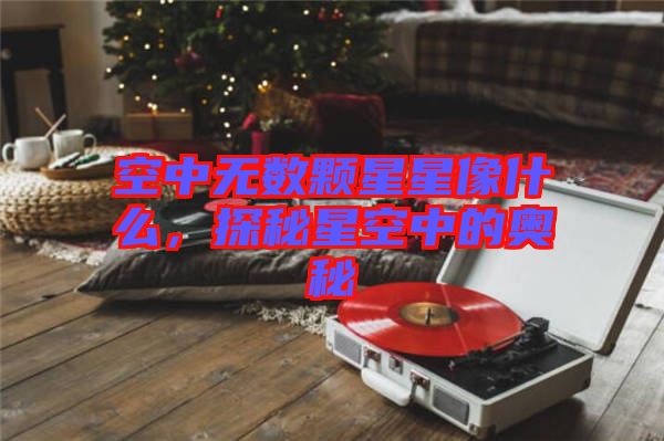 空中無數(shù)顆星星像什么，探秘星空中的奧秘